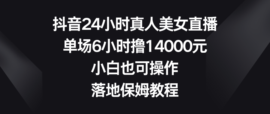 抖音24小时真人美女直播，单场6小时撸14000元，小白也可操作，落地保姆教程_北创网