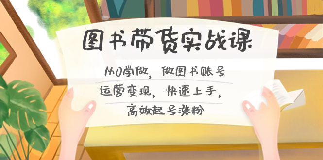 图书带货实战课2.0，从0学做，做图书账号运营变现，快速上手，高效起号涨粉_北创网