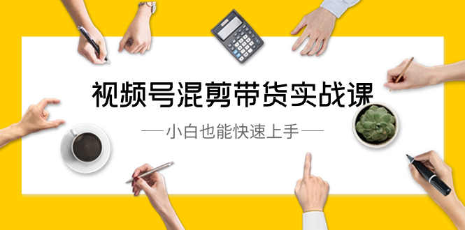 视频号-混剪带货实战课，小白也能快速上手（10节课）_北创网