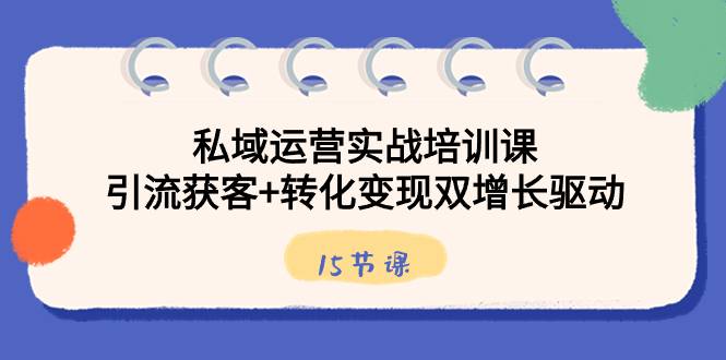 私域运营实战培训课，引流获客+转化变现双增长驱动（15节课）_北创网