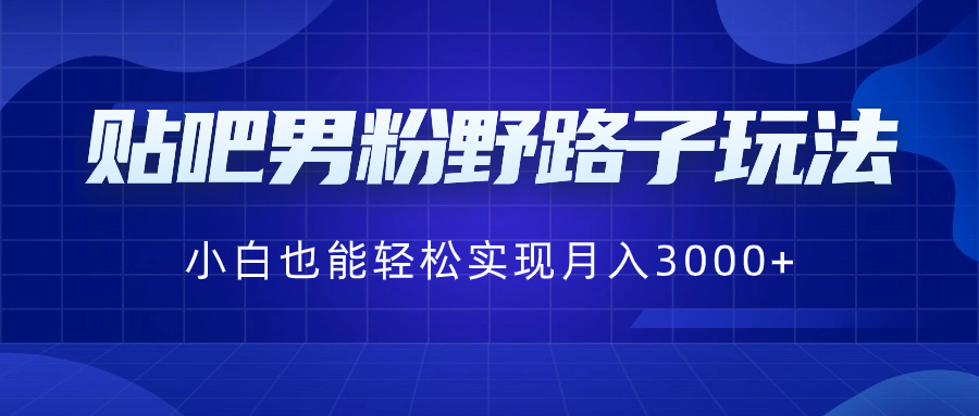 贴吧男粉野路子玩法，小白也能轻松实现月入3000+_北创网