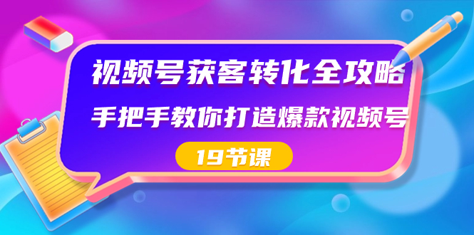 视频号-获客转化全攻略，手把手教你打造爆款视频号（19节课）_北创网