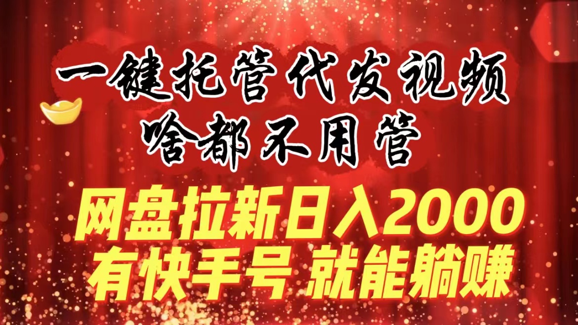 一键托管代发视频，啥都不用管，网盘拉新日入2000+，有快手号就能躺赚_北创网