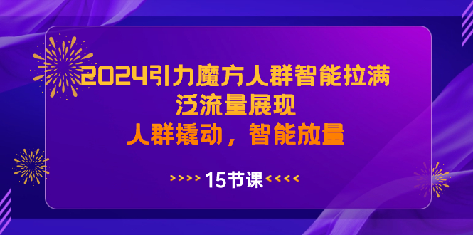 2024引力魔方人群智能拉满，泛流量展现，人群撬动，智能放量_北创网