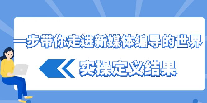 一步带你走进 新媒体编导的世界，实操定义结果（17节课）_北创网