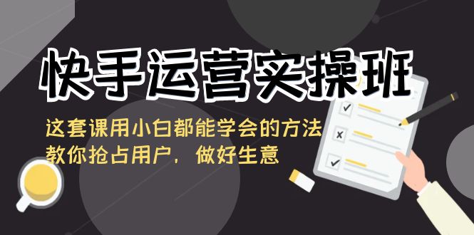 快手运营实操班，这套课用小白都能学会的方法教你抢占用户，做好生意_北创网