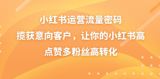 小红书运营流量密码，揽获意向客户，让你的小红书高点赞多粉丝高转化_北创网