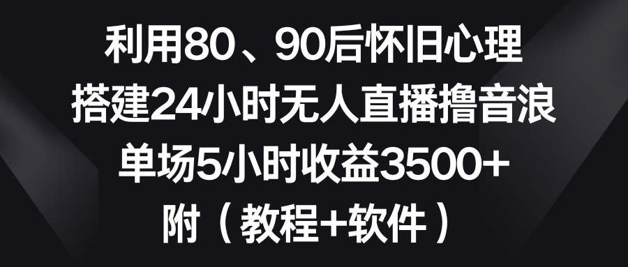 利用80、90后怀旧心理，搭建24小时无人直播撸音浪，单场5小时收益3500+…_北创网