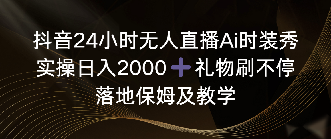 抖音24小时无人直播Ai时装秀，实操日入2000+，礼物刷不停，落地保姆及教学_北创网