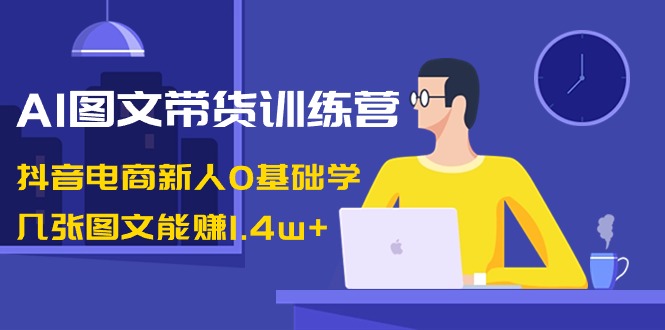 AI图文带货训练营：抖音电商新人0基础学，几张图文能赚1.4w+_北创网