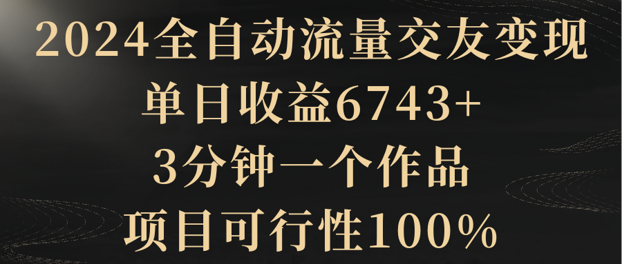 2024全自动流量交友变现，单日收益6743+，3分钟一个作品，项目可行性100%_北创网