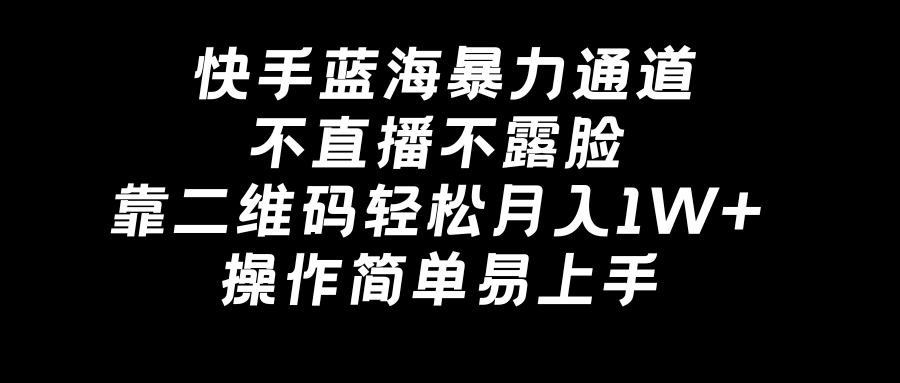 快手蓝海暴力通道，不直播不露脸，靠二维码轻松月入1W+，操作简单易上手_北创网