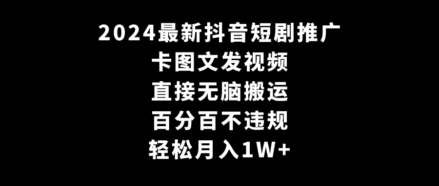 2024最新抖音短剧推广，卡图文发视频 直接无脑搬 百分百不违规 轻松月入1W+_北创网