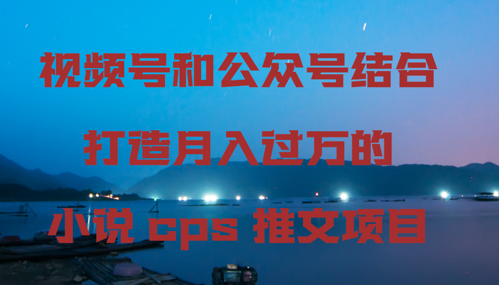 视频号和公众号结合打造月入过万的小说cps推文项目_北创网