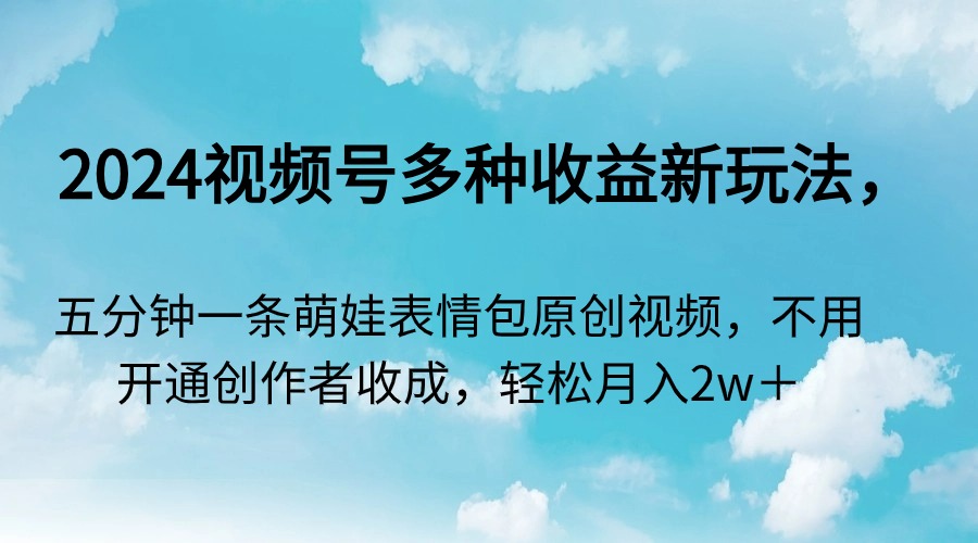 2024视频号多种收益新玩法，五分钟一条萌娃表情包原创视频，不用开通创…_北创网