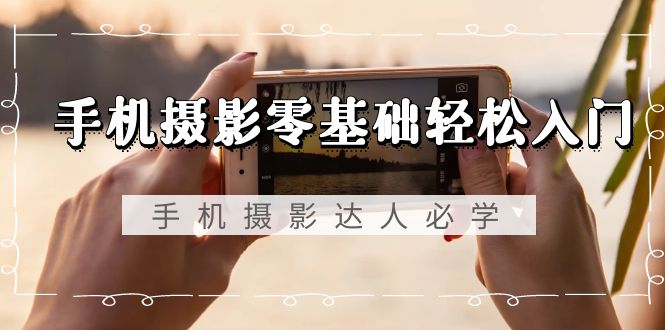 手机摄影零基础轻松入门，手机摄影-达人必学，不限手机品牌-无水印课程_北创网