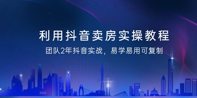 利用抖音-卖房实操教程，团队2年抖音实战，易学易用可复制（43节无水印）_北创网