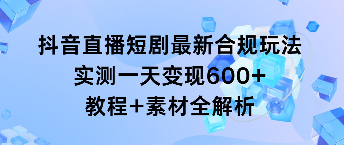 抖音直播短剧最新合规玩法，实测一天变现600+，教程+素材全解析_北创网