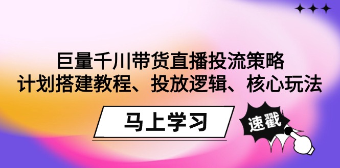 巨量千川带货直播投流策略：计划搭建教程、投放逻辑、核心玩法！_北创网