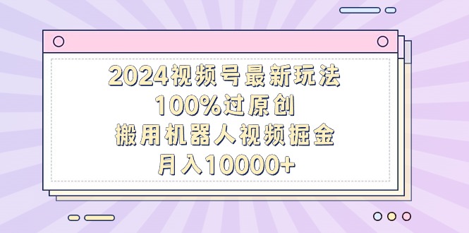 2024视频号最新玩法，100%过原创，搬用机器人视频掘金，月入10000+_北创网