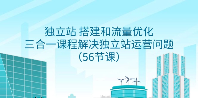 独立站 搭建和流量优化，三合一课程解决独立站运营问题（56节课）_北创网