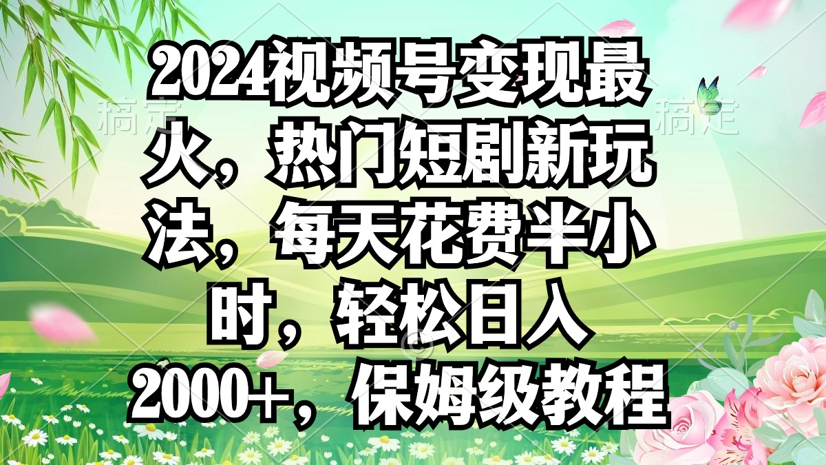 2024视频号变现最火，热门短剧新玩法，每天花费半小时，轻松日入2000+，…_北创网