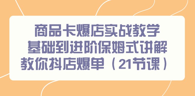 商品卡爆店实战教学，基础到进阶保姆式讲解教你抖店爆单（21节课）_北创网