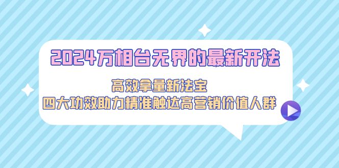 2024万相台无界的最新开法，高效拿量新法宝，四大功效助力精准触达高营…_北创网