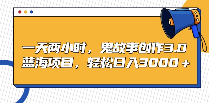 一天两小时，鬼故事创作3.0，蓝海项目，轻松日入3000＋_北创网