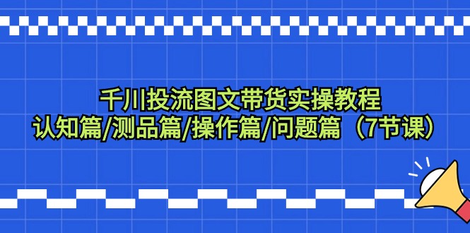 千川投流图文带货实操教程：认知篇/测品篇/操作篇/问题篇（7节课）_北创网