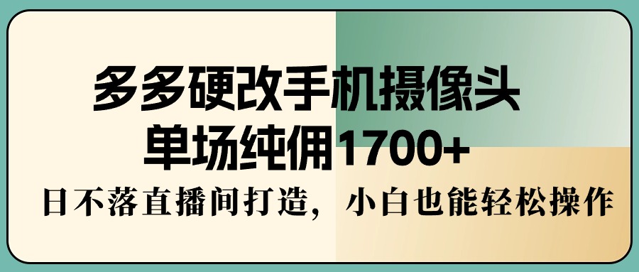 多多硬改手机摄像头，单场纯佣1700+，日不落直播间打造，小白也能轻松操作_北创网