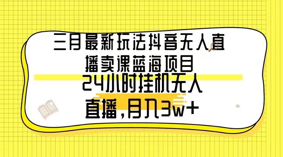 三月最新玩法抖音无人直播卖课蓝海项目，24小时无人直播，月入3w+_北创网