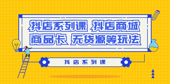 ）抖店系列课，抖店商城、商品卡、无货源等玩法_北创网