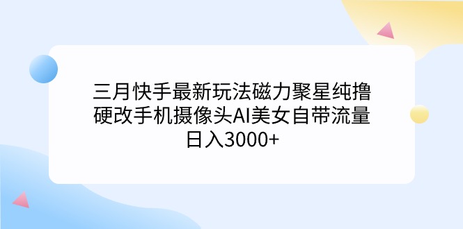 三月快手最新玩法磁力聚星纯撸，硬改手机摄像头AI美女自带流量日入3000+…_北创网