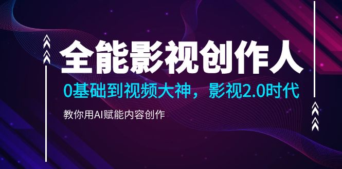 全能影视-创作人，0基础到视频大神，影视2.0时代，教你用AI赋能内容创作_北创网