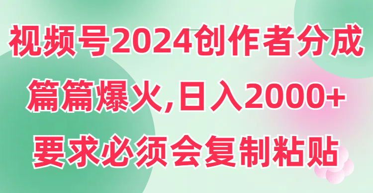 视频号2024创作者分成，片片爆火，要求必须会复制粘贴，日入2000+_北创网