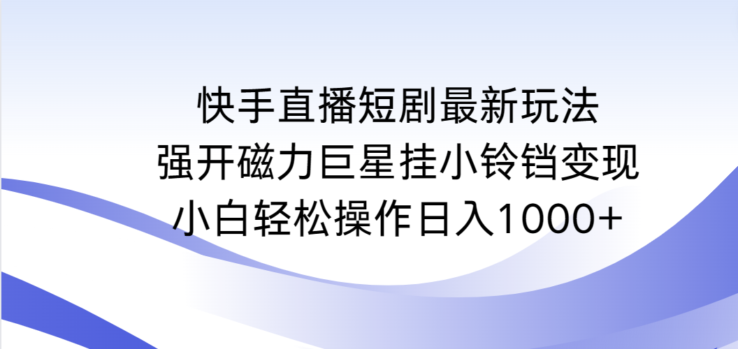 快手直播短剧最新玩法，强开磁力巨星挂小铃铛变现，小白轻松操作日入1000+_北创网
