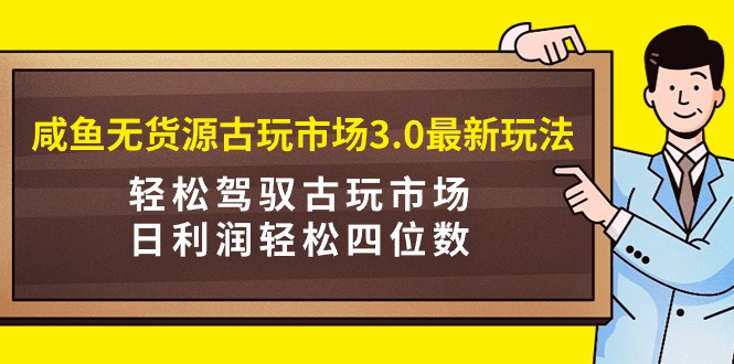 咸鱼无货源古玩市场3.0最新玩法，轻松驾驭古玩市场，日利润轻松四位数！…_北创网