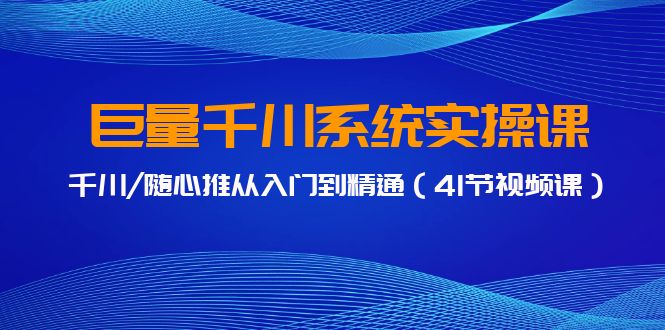 巨量千川系统实操课，千川/随心推从入门到精通（41节视频课）_北创网