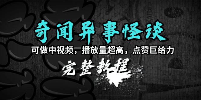 奇闻异事怪谈完整教程，可做中视频，播放量超高，点赞巨给力（教程+素材）_北创网