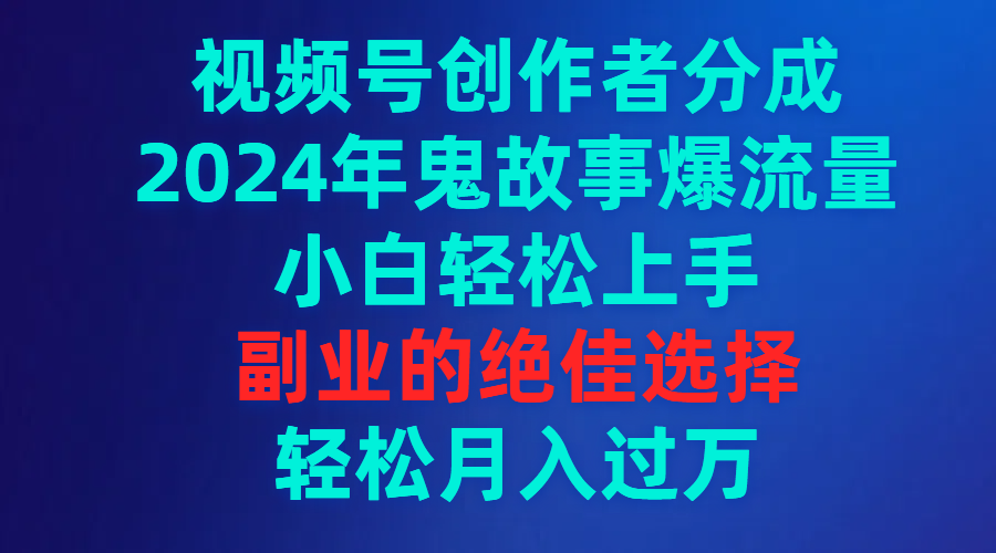 视频号创作者分成，2024年鬼故事爆流量，小白轻松上手，副业的绝佳选择…_北创网