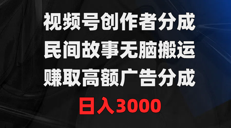 视频号创作者分成，民间故事无脑搬运，赚取高额广告分成，日入3000_北创网