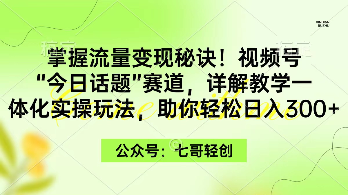 掌握流量变现秘诀！视频号“今日话题”赛道，一体化实操玩法，助你日入300+_北创网