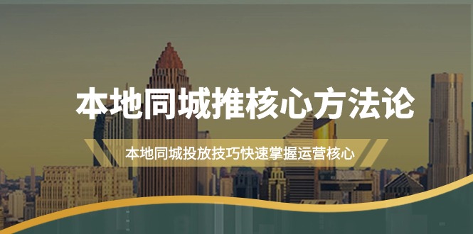 本地同城·推核心方法论，本地同城投放技巧快速掌握运营核心（16节课）_北创网