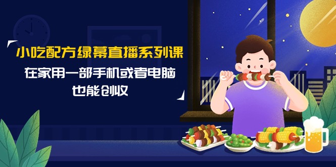 小吃配方绿幕直播系列课，在家用一部手机或者电脑也能创收（14节课）_北创网
