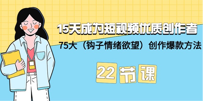 15天成为短视频-优质创作者+75大（钩子-情绪欲望）创作爆款方法-22节课_北创网
