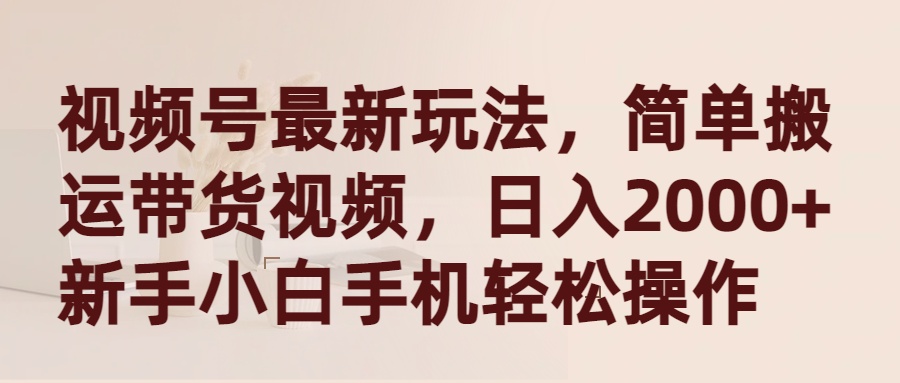 视频号最新玩法，简单搬运带货视频，日入2000+，新手小白手机轻松操作_北创网