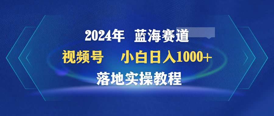 2024年蓝海赛道 视频号  小白日入1000+ 落地实操教程_北创网