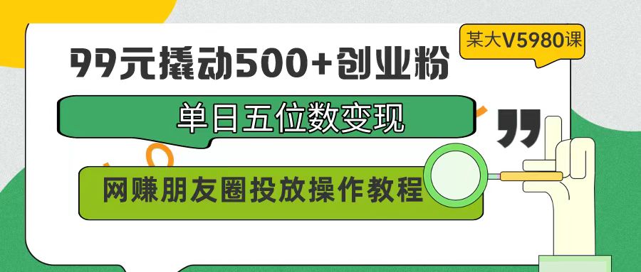 99元撬动500+创业粉，单日五位数变现，网赚朋友圈投放操作教程价值5980！_北创网