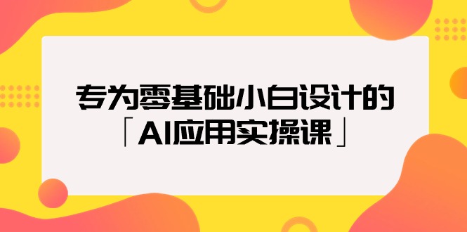 专为零基础小白设计的「AI应用实操课」18节视频课_北创网